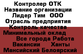 Контролер ОТК › Название организации ­ Лидер Тим, ООО › Отрасль предприятия ­ Контроль качества › Минимальный оклад ­ 23 000 - Все города Работа » Вакансии   . Ханты-Мансийский,Белоярский г.